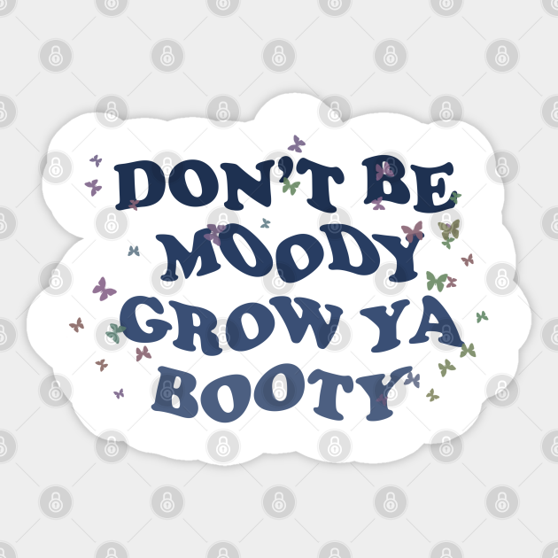 DON’T BE MOODY GROW YA BOOTY - Motivation - Sticker | TeePublic